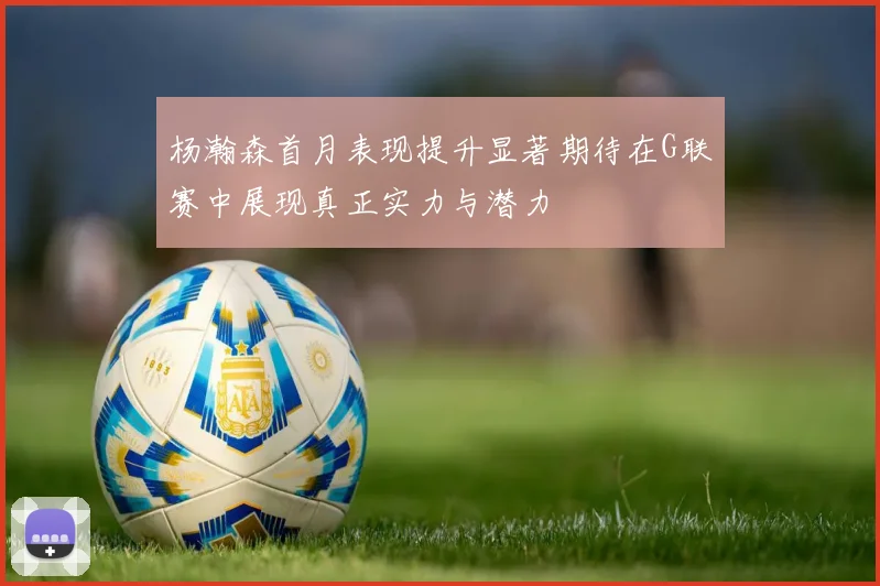 杨瀚森首月表现提升显著期待在G联赛中展现真正实力与潜力