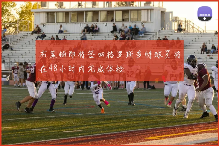 布莱顿即将签回格罗斯多特球员将在48小时内完成体检