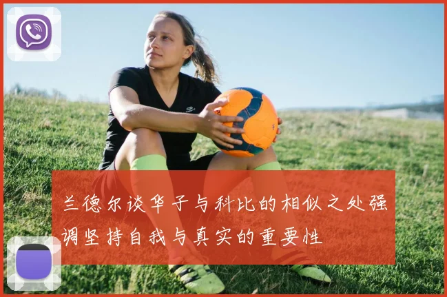 兰德尔谈华子与科比的相似之处强调坚持自我与真实的重要性