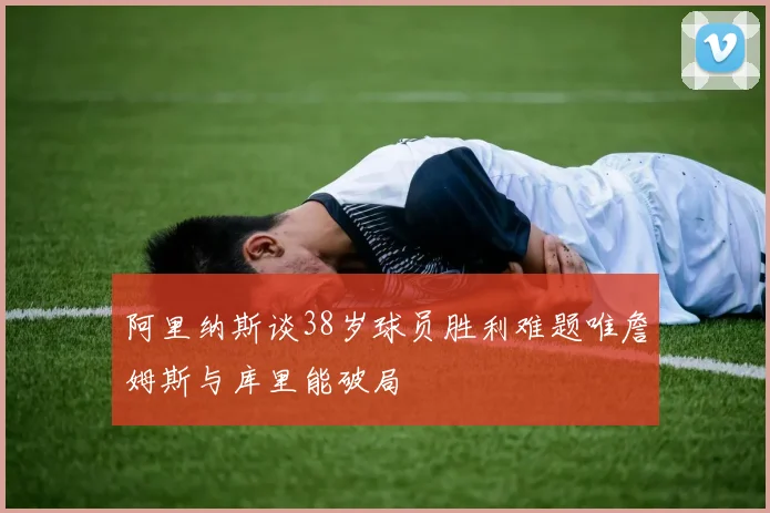 阿里纳斯谈38岁球员胜利难题唯詹姆斯与库里能破局