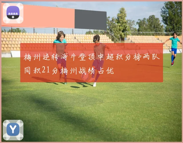 梅州逆转海牛登顶中超积分榜两队同积21分梅州战绩占优