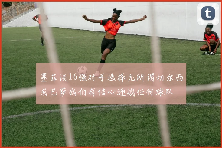 墨菲谈16强对手选择无所谓切尔西或巴萨我们有信心迎战任何球队