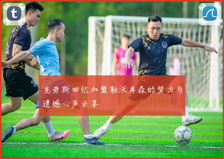 克劳斯回忆加盟勒沃库森的努力与遗憾心声分享