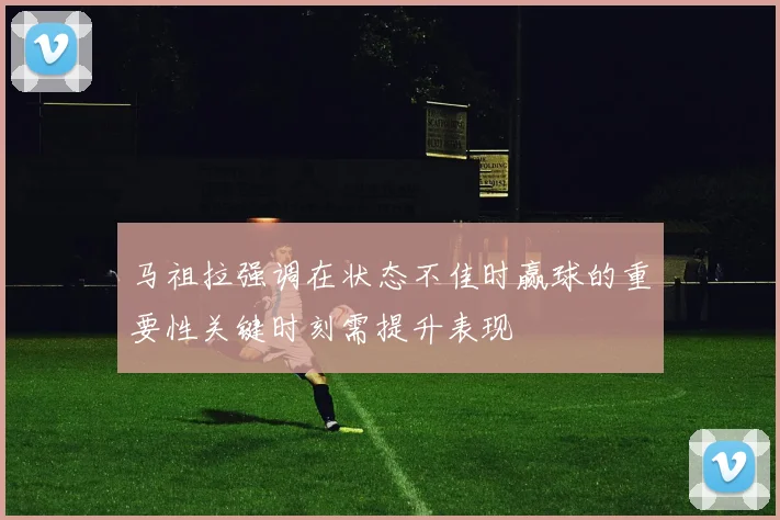 马祖拉强调在状态不佳时赢球的重要性关键时刻需提升表现