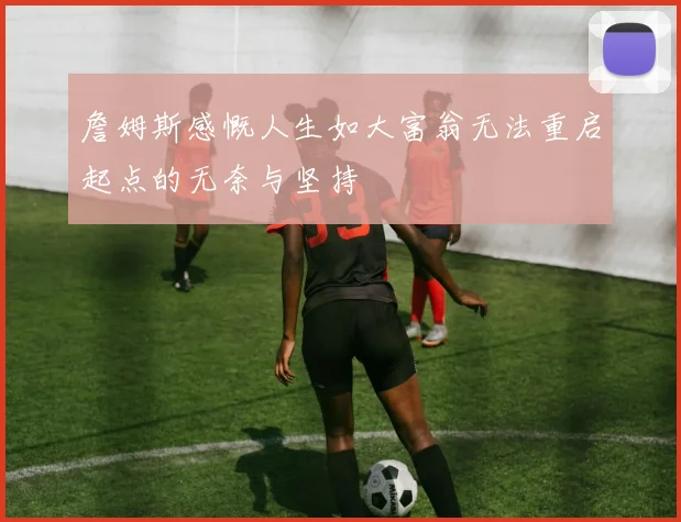 詹姆斯感慨人生如大富翁无法重启起点的无奈与坚持