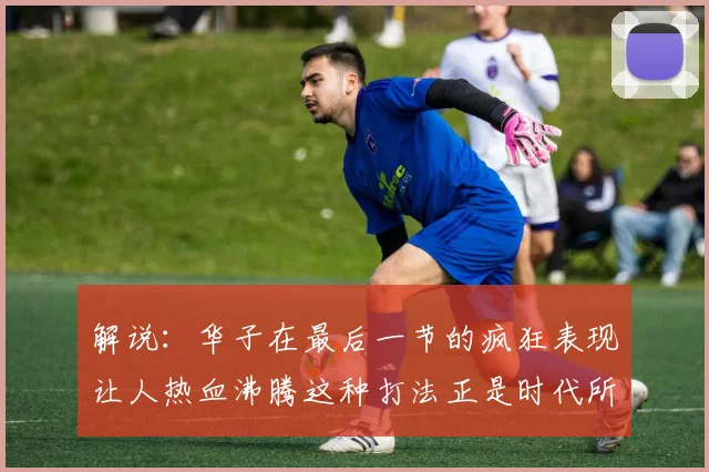 解说：华子在最后一节的疯狂表现让人热血沸腾这种打法正是时代所需