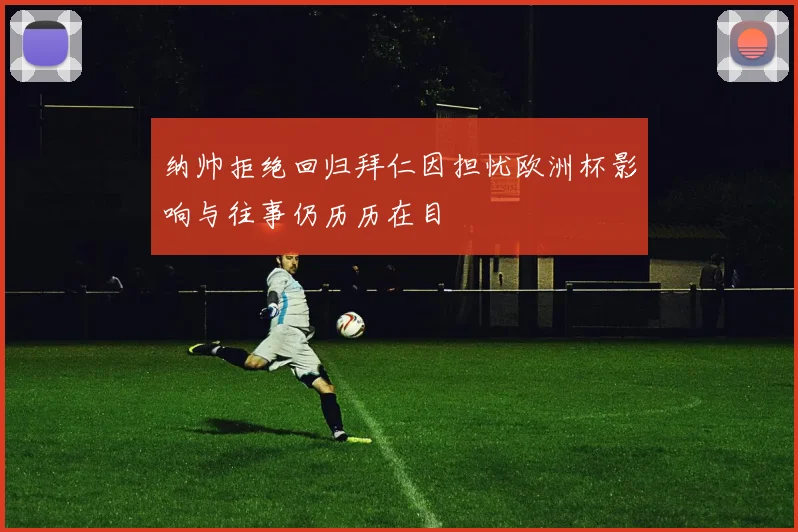 纳帅拒绝回归拜仁因担忧欧洲杯影响与往事仍历历在目