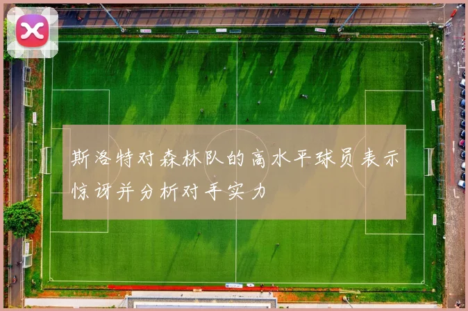 斯洛特对森林队的高水平球员表示惊讶并分析对手实力