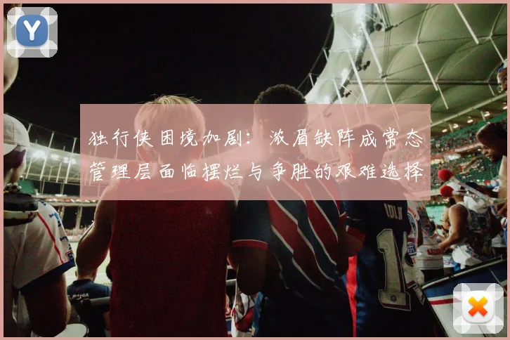 独行侠困境加剧：浓眉缺阵成常态管理层面临摆烂与争胜的艰难选择