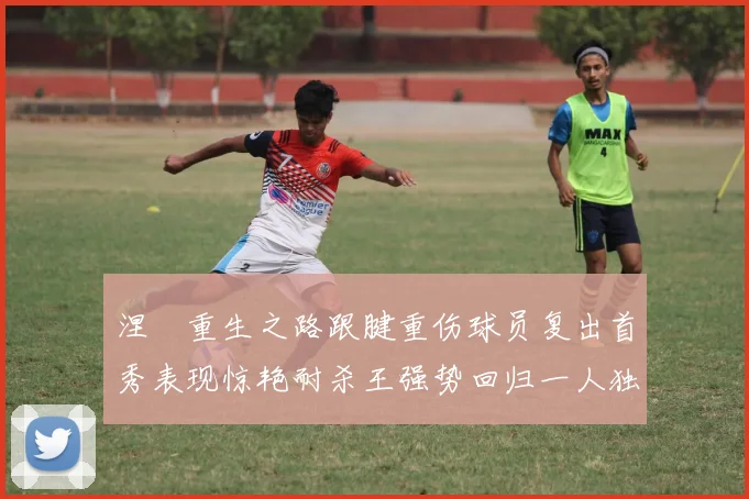 涅槃重生之路跟腱重伤球员复出首秀表现惊艳耐杀王强势回归一人独得30分以上