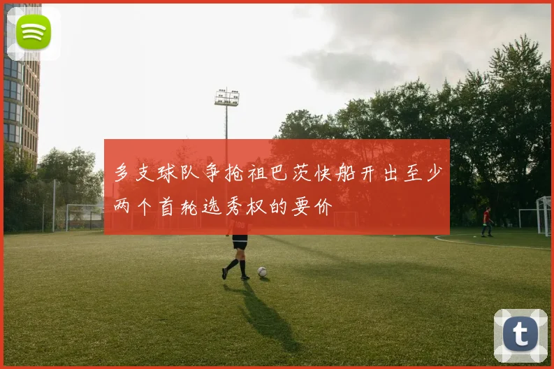 多支球队争抢祖巴茨快船开出至少两个首轮选秀权的要价