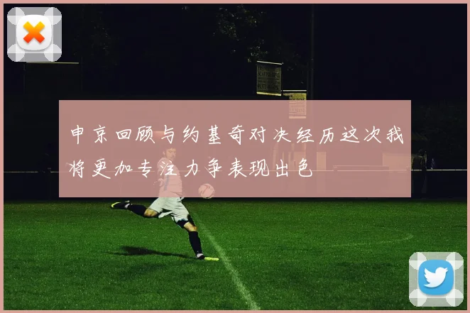 申京回顾与约基奇对决经历这次我将更加专注力争表现出色