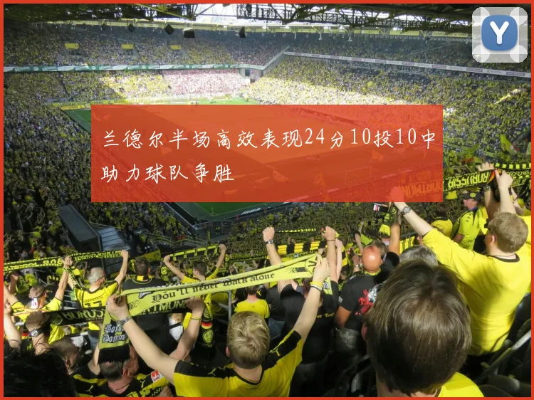 兰德尔半场高效表现24分10投10中助力球队争胜