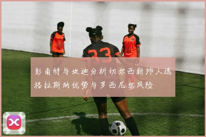 彭南特与坎迪分析切尔西新帅人选格拉斯纳优势与罗西尼尔风险