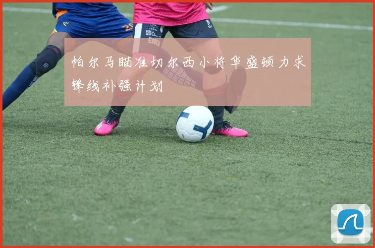 帕尔马瞄准切尔西小将华盛顿力求锋线补强计划