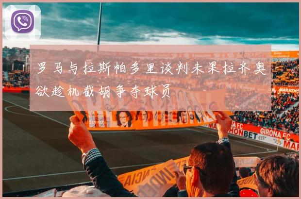 罗马与拉斯帕多里谈判未果拉齐奥欲趁机截胡争夺球员
