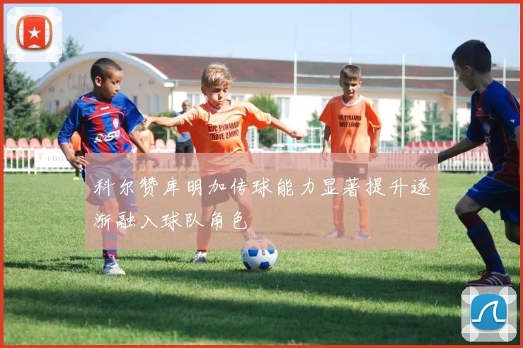 科尔赞库明加传球能力显著提升逐渐融入球队角色