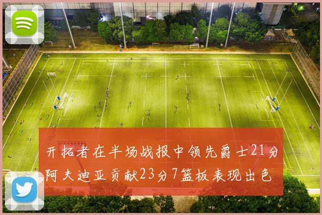 开拓者在半场战报中领先爵士21分阿夫迪亚贡献23分7篮板表现出色