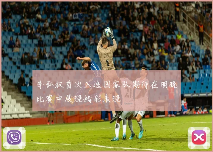 李弘权首次入选国家队期待在明晚比赛中展现精彩表现