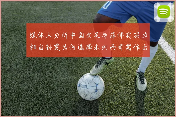 媒体人分析中国女足与菲律宾实力相当孙雯为何选择米利西奇需作出解释
