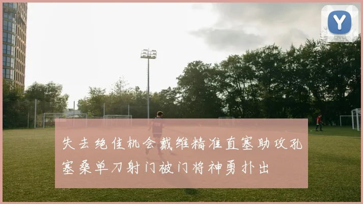 失去绝佳机会戴维精准直塞助攻孔塞桑单刀射门被门将神勇扑出