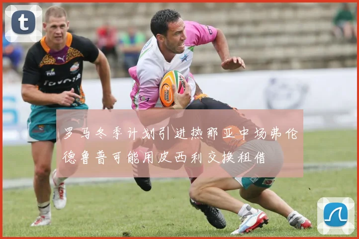 罗马冬季计划引进热那亚中场弗伦德鲁普可能用皮西利交换租借