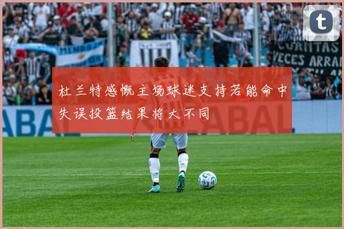 杜兰特感慨主场球迷支持若能命中失误投篮结果将大不同