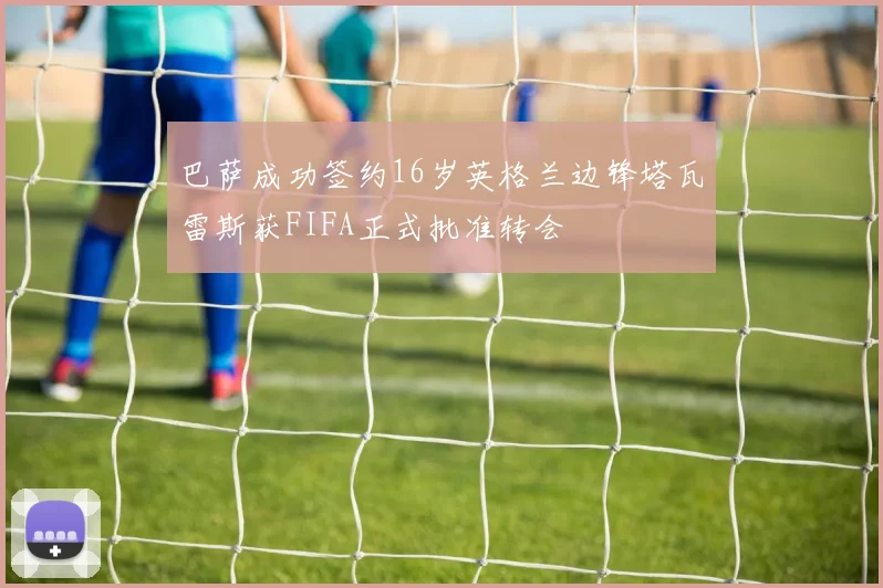 巴萨成功签约16岁英格兰边锋塔瓦雷斯获FIFA正式批准转会