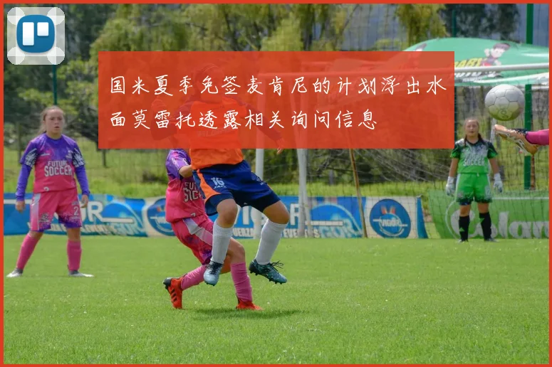 国米夏季免签麦肯尼的计划浮出水面莫雷托透露相关询问信息