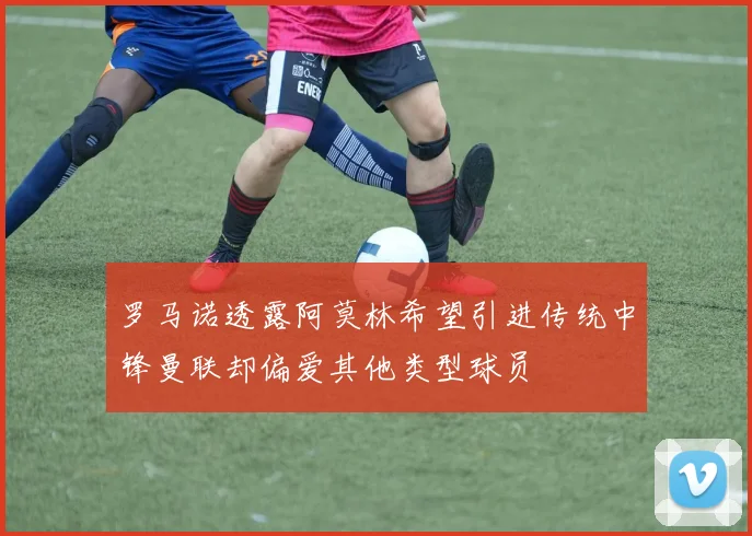 罗马诺透露阿莫林希望引进传统中锋曼联却偏爱其他类型球员