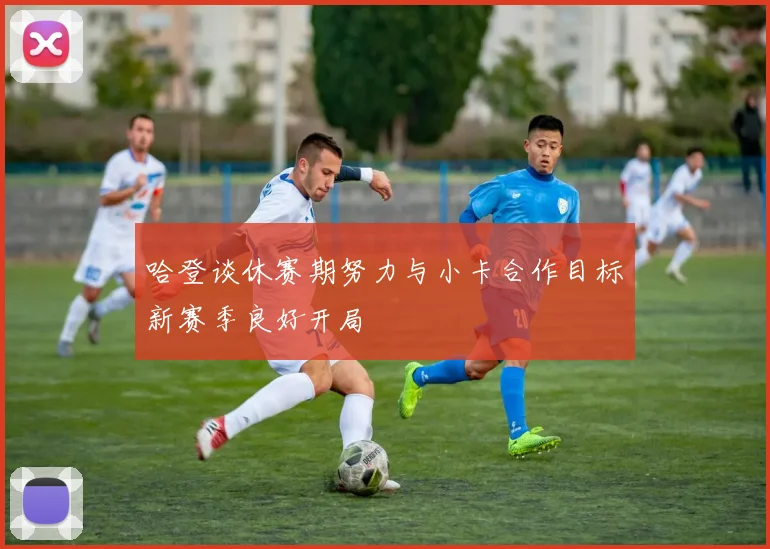 哈登谈休赛期努力与小卡合作目标新赛季良好开局