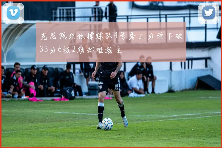 克尼佩尔独撑球队4号秀三分雨下砍33分6板2助却难救主