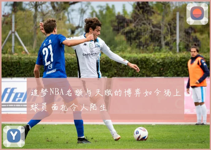 追梦NBA名额与天赋的博弈如今场上球员面孔令人陌生