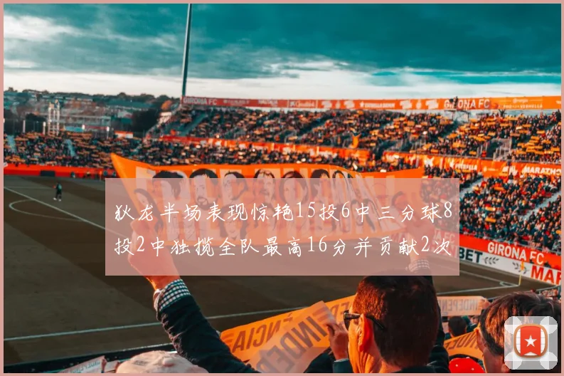 狄龙半场表现惊艳15投6中三分球8投2中独揽全队最高16分并贡献2次抢断