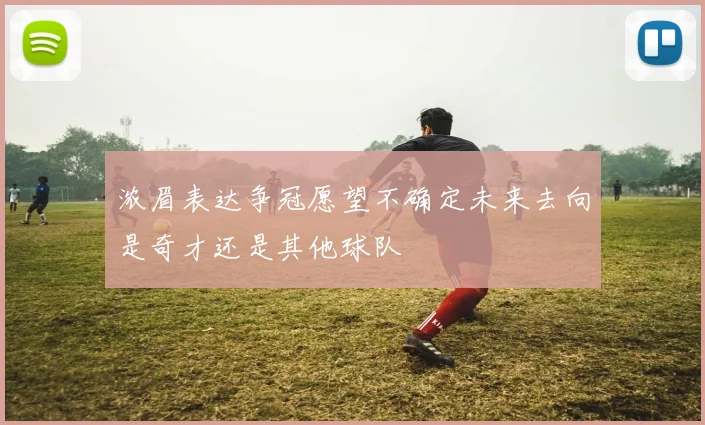浓眉表达争冠愿望不确定未来去向是奇才还是其他球队