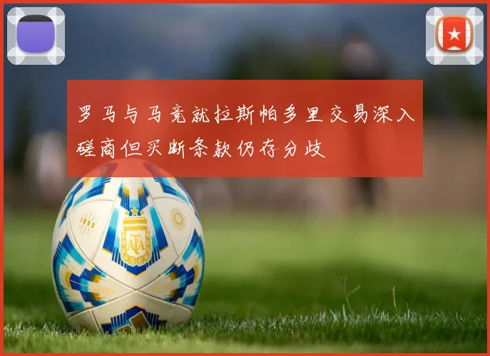 罗马与马竞就拉斯帕多里交易深入磋商但买断条款仍存分歧