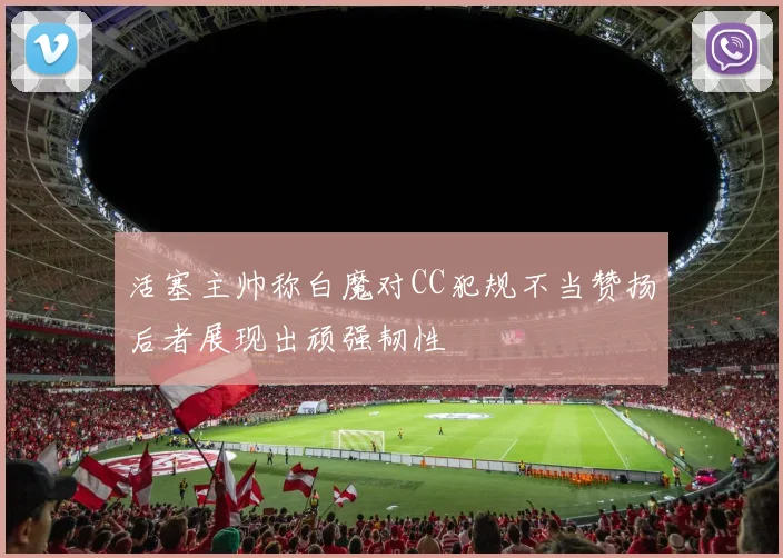 活塞主帅称白魔对CC犯规不当赞扬后者展现出顽强韧性