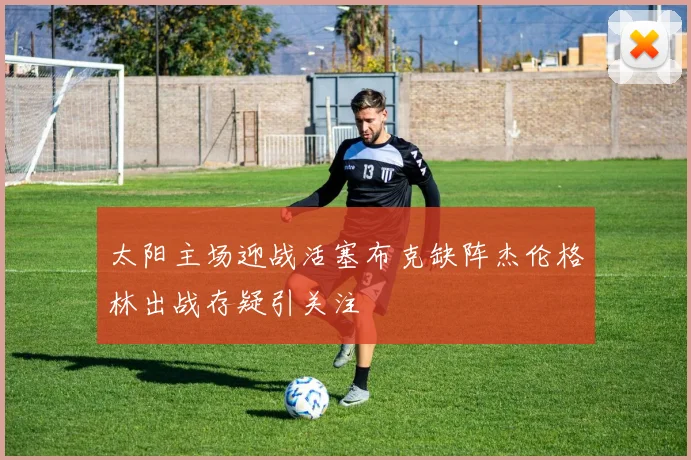 太阳主场迎战活塞布克缺阵杰伦格林出战存疑引关注
