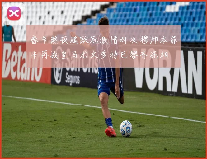 春节熬夜追欧冠激情对决穆帅本菲卡再战皇马尤文多特巴黎齐亮相