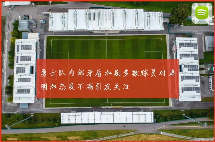 勇士队内部矛盾加剧多数球员对库明加态度不满引发关注