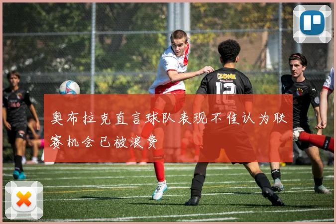 奥布拉克直言球队表现不佳认为联赛机会已被浪费