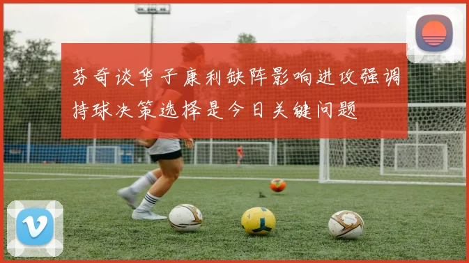 芬奇谈华子康利缺阵影响进攻强调持球决策选择是今日关键问题